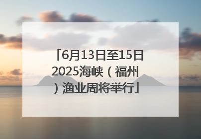 6月13日至15日 2025海峡（福州）渔业周将举行